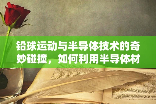 铅球运动与半导体技术的奇妙碰撞，如何利用半导体材料提升铅球投掷的精准度？