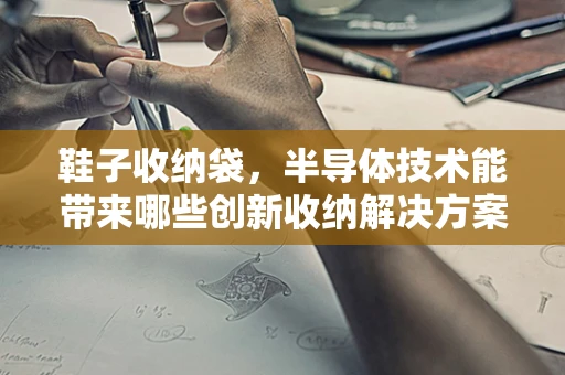 鞋子收纳袋，半导体技术能带来哪些创新收纳解决方案？
