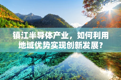 镇江半导体产业，如何利用地域优势实现创新发展？
