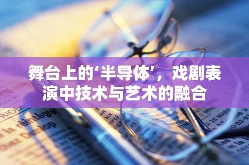 舞台上的‘半导体’，戏剧表演中技术与艺术的融合