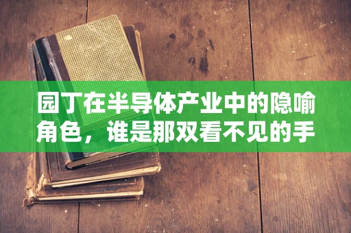 园丁在半导体产业中的隐喻角色，谁是那双看不见的手？