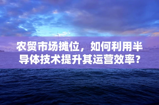 农贸市场摊位，如何利用半导体技术提升其运营效率？