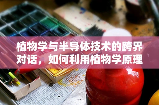 植物学与半导体技术的跨界对话，如何利用植物学原理优化半导体器件的散热性能？