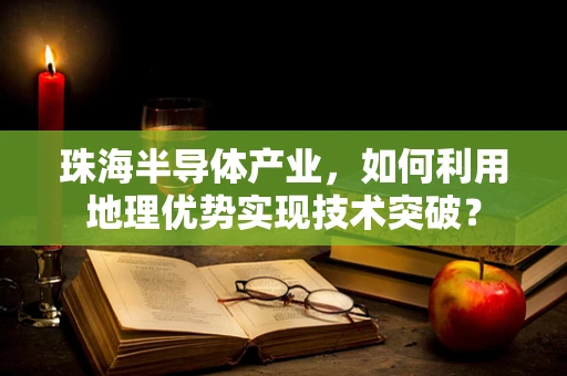 珠海半导体产业，如何利用地理优势实现技术突破？