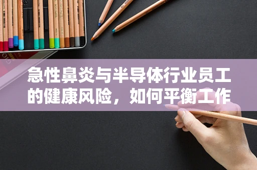 急性鼻炎与半导体行业员工的健康风险，如何平衡工作与健康？