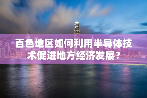 百色地区如何利用半导体技术促进地方经济发展？