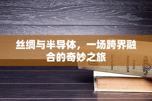 丝绸与半导体，一场跨界融合的奇妙之旅
