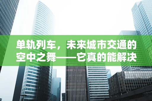 单轨列车，未来城市交通的空中之舞——它真的能解决拥堵问题吗？