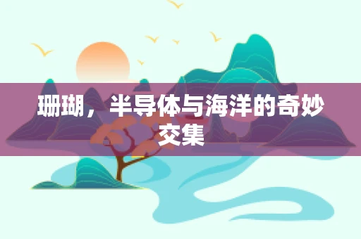 珊瑚，半导体与海洋的奇妙交集