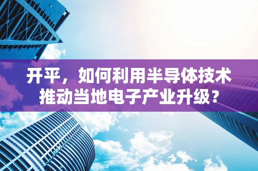 开平，如何利用半导体技术推动当地电子产业升级？