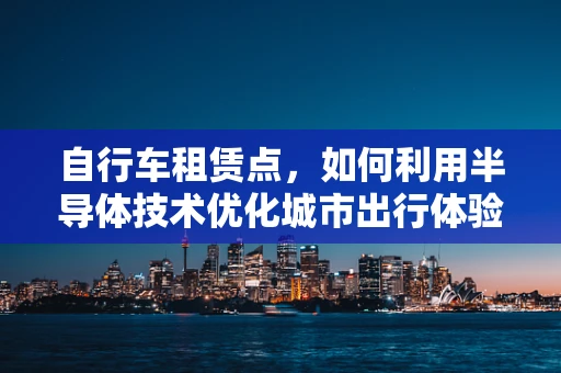 自行车租赁点，如何利用半导体技术优化城市出行体验？