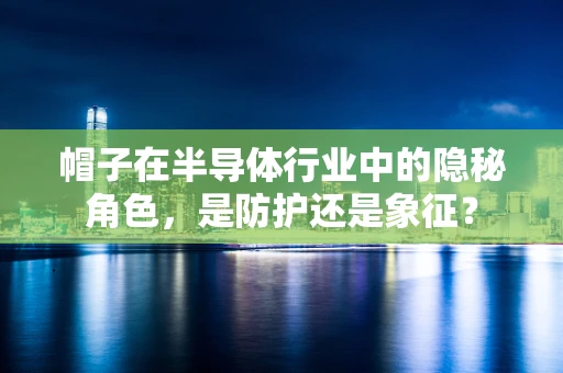 帽子在半导体行业中的隐秘角色，是防护还是象征？