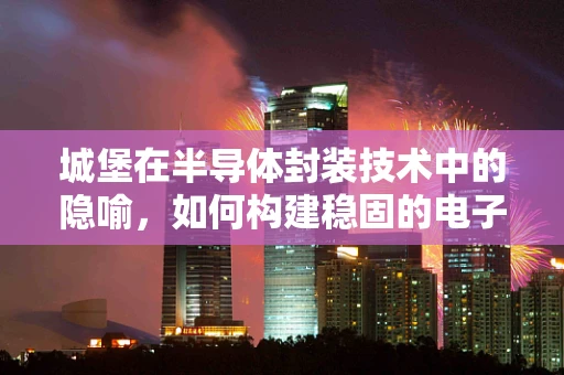 城堡在半导体封装技术中的隐喻，如何构建稳固的电子防线？