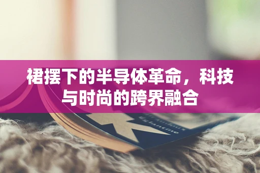 裙摆下的半导体革命，科技与时尚的跨界融合
