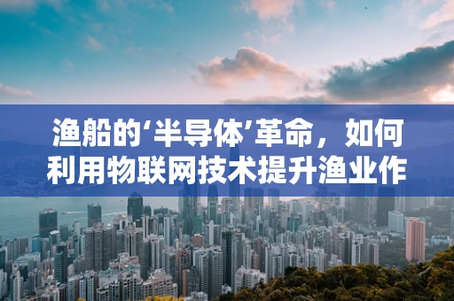 渔船的‘半导体’革命，如何利用物联网技术提升渔业作业效率？