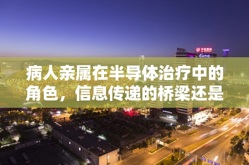病人亲属在半导体治疗中的角色，信息传递的桥梁还是情感支持的港湾？