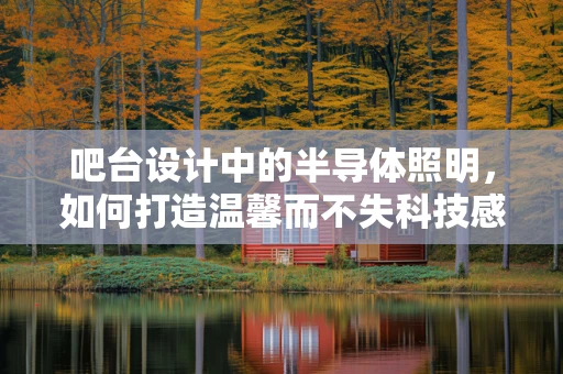 吧台设计中的半导体照明，如何打造温馨而不失科技感的氛围？