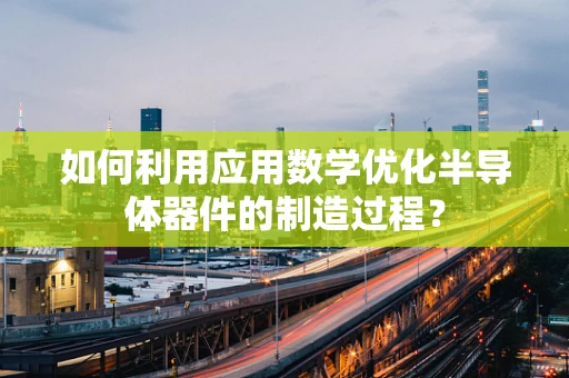 如何利用应用数学优化半导体器件的制造过程？