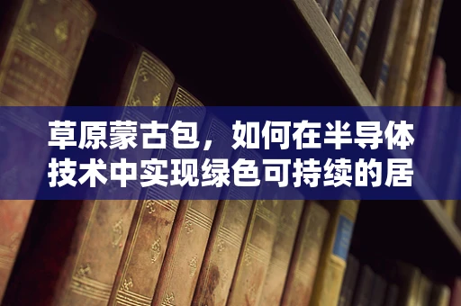 草原蒙古包，如何在半导体技术中实现绿色可持续的居住体验？