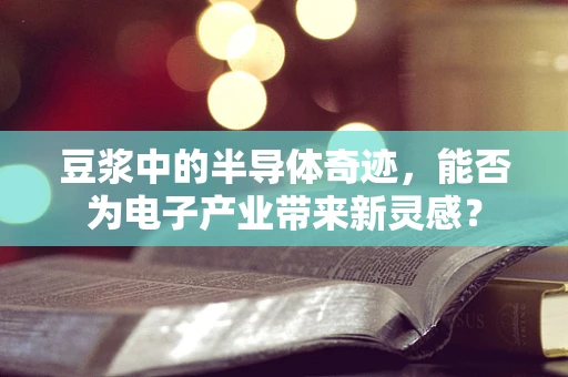 豆浆中的半导体奇迹，能否为电子产业带来新灵感？