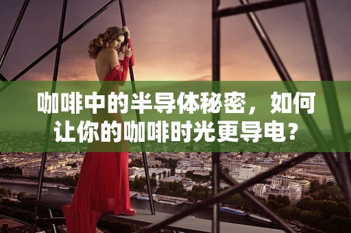 咖啡中的半导体秘密，如何让你的咖啡时光更导电？