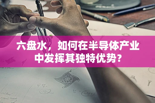六盘水，如何在半导体产业中发挥其独特优势？