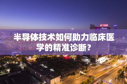 半导体技术如何助力临床医学的精准诊断？