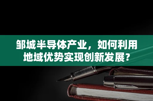邹城半导体产业，如何利用地域优势实现创新发展？