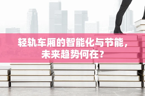 轻轨车厢的智能化与节能，未来趋势何在？