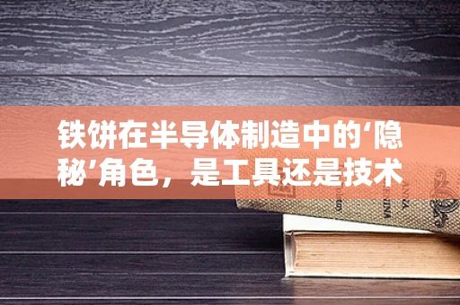 铁饼在半导体制造中的‘隐秘’角色，是工具还是技术创新的钥匙？