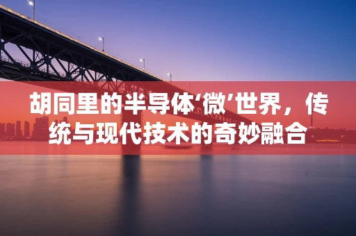 胡同里的半导体‘微’世界，传统与现代技术的奇妙融合