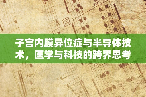 子宫内膜异位症与半导体技术，医学与科技的跨界思考