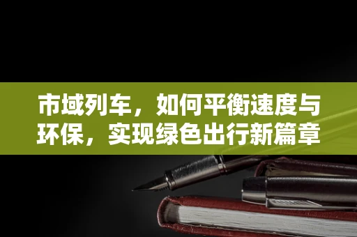 市域列车，如何平衡速度与环保，实现绿色出行新篇章？