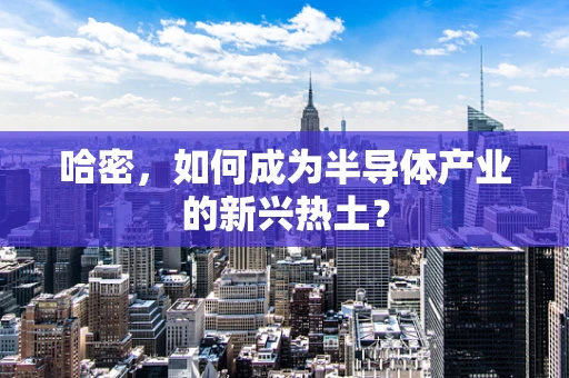 哈密，如何成为半导体产业的新兴热土？