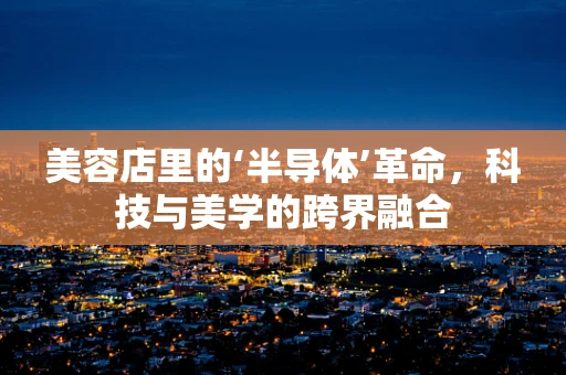 美容店里的‘半导体’革命，科技与美学的跨界融合