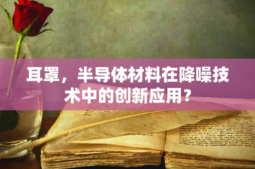 耳罩，半导体材料在降噪技术中的创新应用？