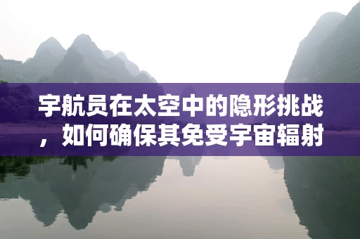 宇航员在太空中的隐形挑战，如何确保其免受宇宙辐射的伤害？