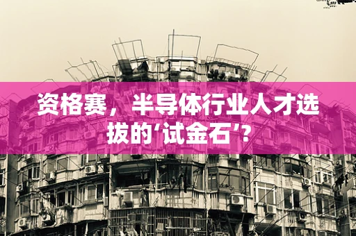 资格赛，半导体行业人才选拔的‘试金石’?