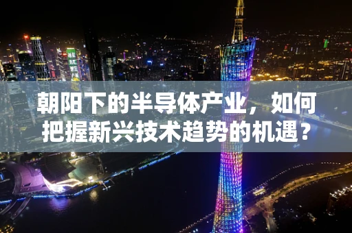 朝阳下的半导体产业，如何把握新兴技术趋势的机遇？
