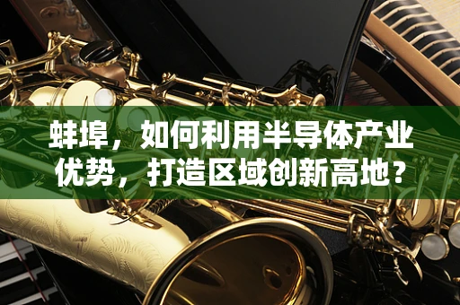 蚌埠，如何利用半导体产业优势，打造区域创新高地？