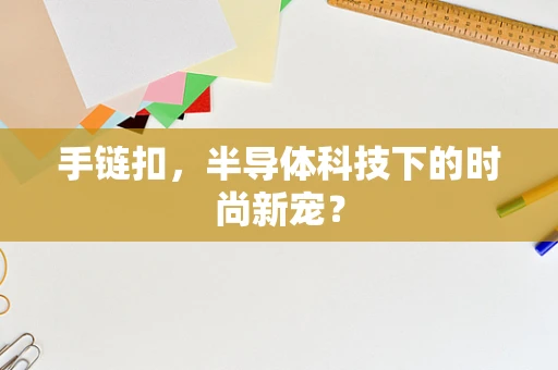 手链扣，半导体科技下的时尚新宠？