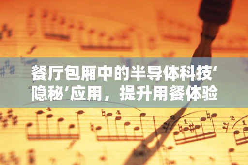 餐厅包厢中的半导体科技‘隐秘’应用，提升用餐体验的微妙力量