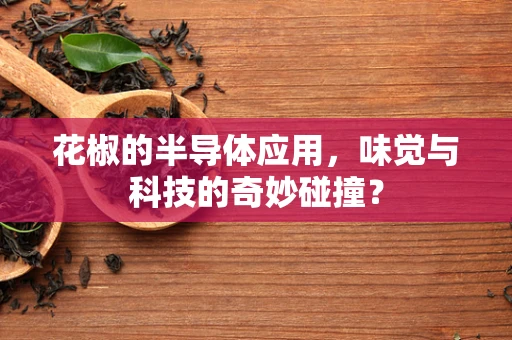 花椒的半导体应用，味觉与科技的奇妙碰撞？
