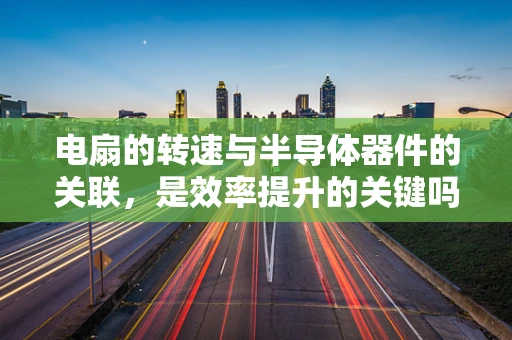 电扇的转速与半导体器件的关联，是效率提升的关键吗？