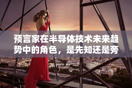 预言家在半导体技术未来趋势中的角色，是先知还是旁观者？