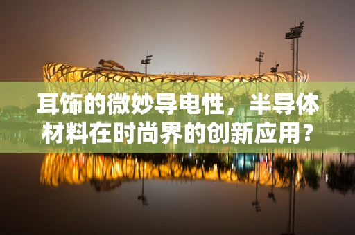 耳饰的微妙导电性，半导体材料在时尚界的创新应用？