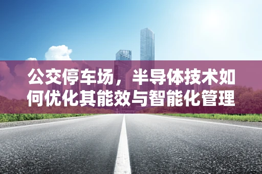 公交停车场，半导体技术如何优化其能效与智能化管理？
