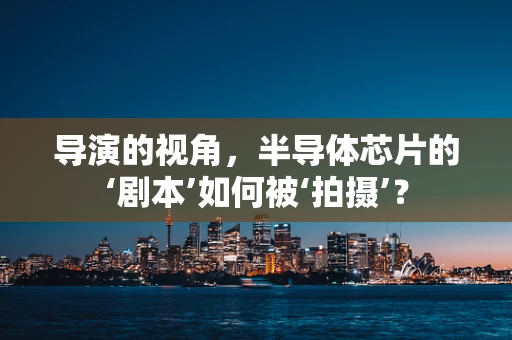 导演的视角，半导体芯片的‘剧本’如何被‘拍摄’？
