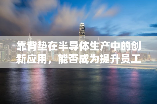 靠背垫在半导体生产中的创新应用，能否成为提升员工舒适度与生产效率的双重利器？