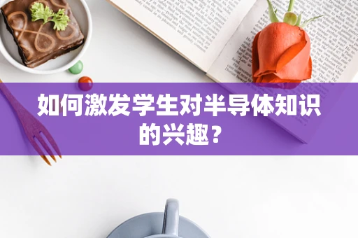 如何激发学生对半导体知识的兴趣？